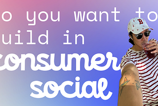 So You Want to Build in Consumer Social: A Manifesto