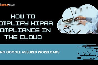 How to Simplify HIPAA Compliance in the Cloud Using Google Assured Workloads