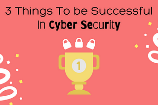 3 Important Things To Be Successful in Cyber Security
