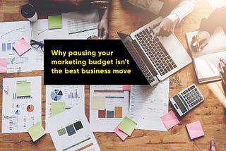 Why Pausing Your Marketing Budget Isn’t The Best Business Move