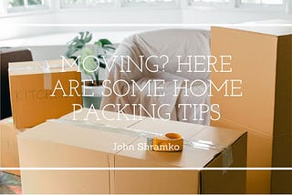 Moving? Here Are Some Home Packing Tips | John Shramko