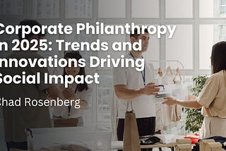 Corporate Philanthropy in 2025: Trends and Innovations Driving Social Impact | Chad Rosenberg |…