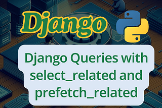 Optimizing Django Queries with select_related and prefetch_related