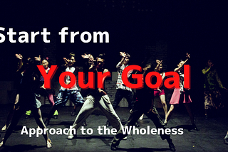 Start from Your Goal — Approach to the Wholeness