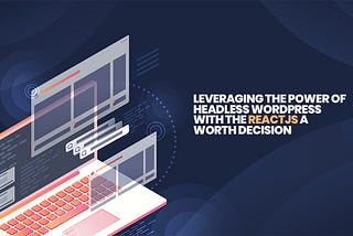 Headless WordPress: Is Leveraging the Power of Headless WordPress With the ReactJS a Worth…