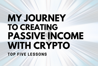 My Journey to creating passive income with Crypto — Top Five Lessons