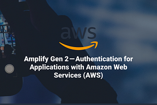 Amplify Gen 2 — Authentication for Applications with Amazon Web Services (AWS)