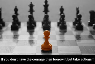 If you don’t have the courage then borrow it, but take actions