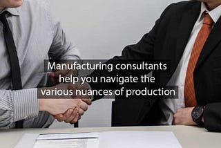 Manufacturing consultants help you navigate the various nuances of production