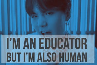 I’m an Educator but I’m Also Human