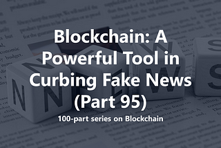 Blockchain: A Powerful Tool in Curbing Fake News (Part 95)