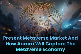 Present Metaverse Market And How Aurora Will Capture The Metaverse Economy