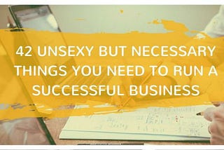 42 Unsexy but Necessary Things You Need To Run a Successful Business