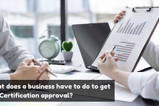 What does a business have to do to get ISO Certification approval?
