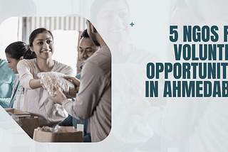5 NGOS FOR VOLUNTEER OPPORTUNITIES IN AHMEDABAD