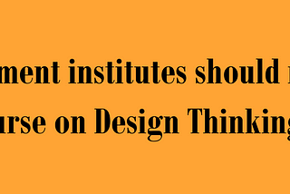 Why management institutes should not have ‘A’ course on Design Thinking