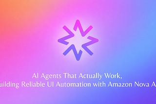 AI Agents That Actually Work, Building Reliable UI Automation with Amazon Nova Act
