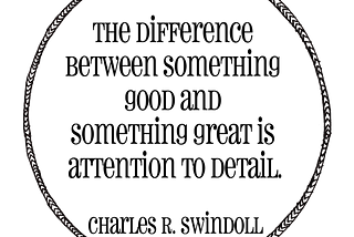 The difference between something good and something great is attention to the detail. Charles R. Swindoll
