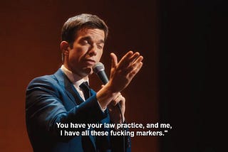 John Mulaney saying, “You have your law practice, and me, I have all these fucking markers.”