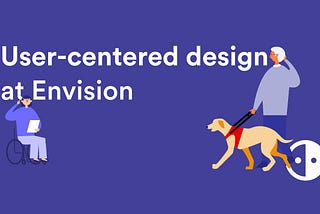 Illustration of a person in a wheelchair using the Envision Glasses and a person with a guide dog on the right also using the Envision Glasses. Text in between the two people says ‘User-centered design at Envision’ with the Envision logo on the right-bottom.