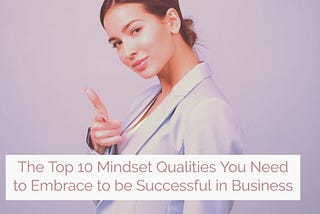 The Top 10 Mindset Qualities You Need to Embrace to be Successful in Business.