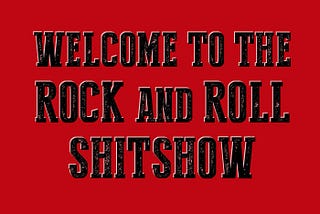 Welcome, My Friends, to the Rock and Roll Shitshow