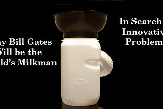 Why Bill Gates Will be the World’s Milkman — In Search of Innovative Problems