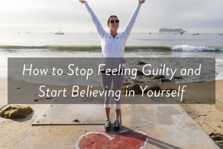 How to Stop Feeling Guilty and Start Believing in Yourself