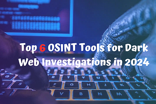 Top 6 OSINT Tools for Dark Web Investigations in 2024