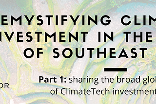 Demystifying ClimateTech Investment in the Context of Southeast Asia — Part 1