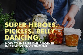 Super heroes, belly dancing and pickles. How we inspire one another in creative environment