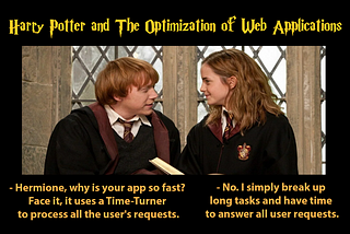 Hermione and Ron talking about web application optimization: — Hermione, why is your app so fast? Face it, it uses a Time-Turner to process all the user’s requests. — No. I simply break up long tasks and have time to answer all user requests.