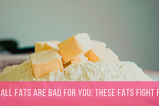 Not ALL Fats Are Bad For You: These Fats Fight Flab