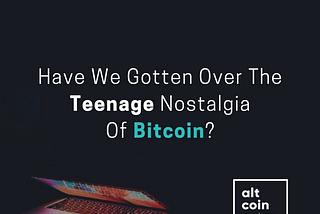 Have We Gotten Over The Teenage Nostalgia Of Bitcoin?