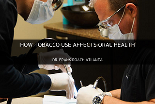 Dr. Frank Roach Explains How Tobacco Use Affects Your Oral Health