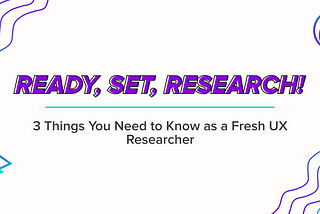 Ready, Set, Research! 3 Things You Need to Know as a Fresh UX Researcher