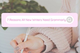 7 Reasons All New Writers Need Grammarly