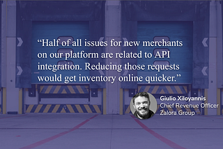 “50% of issues reported by new merchants coming on board are API related issues.” -Giulio Xyloyannis, CRO, Zalora