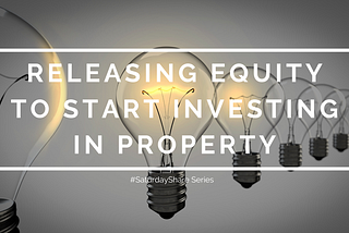 #SaturdayShare — RELEASING EQUITY TO START INVESTING IN PROPERTY