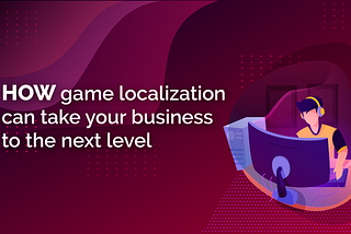 How game localization can take your business to the next level (and 5 steps to get started)