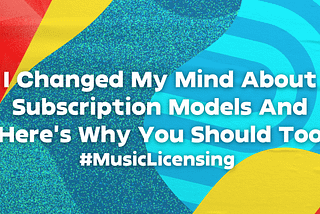 I Changed My Mind About Subscription Models And Here’s Why You Should Too #MusicLicensing