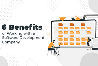 6 BENEFITS OF WORKING WITH A SOFTWARE DEVELOPMENT COMPANY