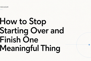 How to Stop Starting Over and Finish One Meaningful Thing