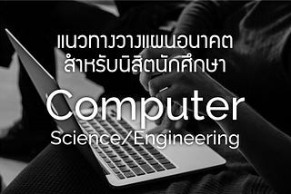 แนวทางวางแผนอนาคตสำหรับนิสิตนักศึกษาสาย Computer Science/Engineering