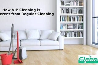 How VIP Cleaning is Different from Regular Cleaning