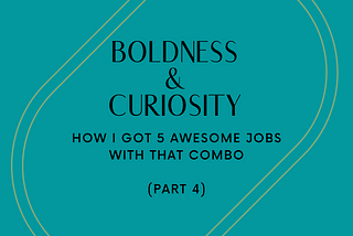 Boldness and Curiosity: How I got 5 awesome jobs with that combo (Part 4)