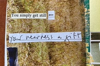 photo of a page of paper collage with text that reads “You simply get still — your nearness a gift”