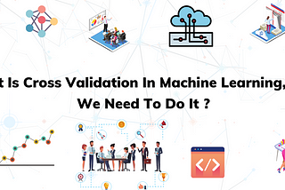 What Is Cross-Validation In Machine Learning? Why We Need To Do It?