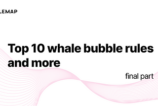 Top 10 Whale bubble rules and more