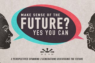 MAKE SENSE OF THE FUTURE? YES YOU CAN… 2 PERSPECTIVES SPANNING 3 GENERATIONS DISCUSSING THE FUTURE